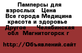 Памперсы для взрослых › Цена ­ 500 - Все города Медицина, красота и здоровье » Другое   . Челябинская обл.,Магнитогорск г.